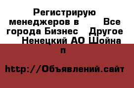 Регистрирую менеджеров в  NL - Все города Бизнес » Другое   . Ненецкий АО,Шойна п.